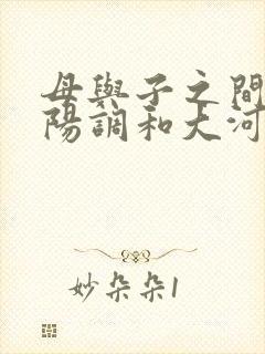 母与子之间的阴阳调和大河自西