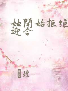 她开始拒绝慢迎迎合