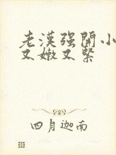 老汉强开小嫩苞又嫩又紧