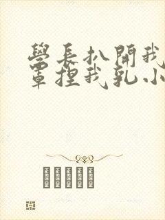 学长扒开我的乳罩捏我乳小说