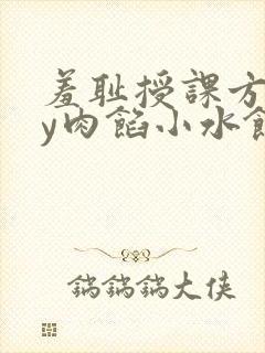 羞耻授课方式by肉馅小水饺