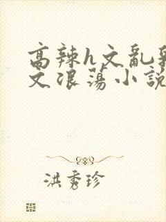 高辣h文乱乳h文浪荡小说苏卿