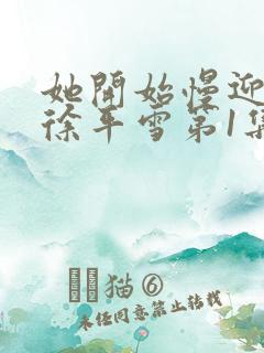 她开始慢迎迎合徐平雪第1集