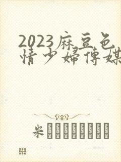 2023麻豆色情少妇传媒