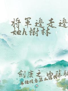 将军边走边挺进她h树林