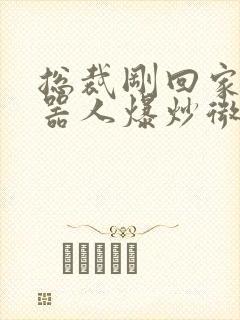 总裁刚回家被机器人爆炒微博