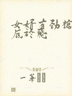 女婿有劲枪枪到底于飞