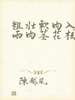 粗壮软肉入户云雨肉茎花核