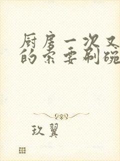 厨房一次又一次的索要刷碗小说