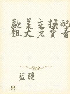 欧美交换配乱吟粗大免费看