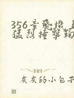 356章飞机上猛烈撞击鞠婧祎