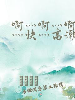 啊灬啊灬啊灬啊灬快灬高潮