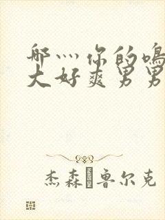 哪灬你的鸣巴好大好爽男男