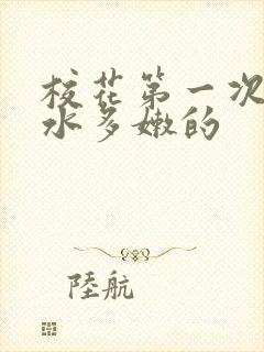 校花第一次真紧水多嫩的
