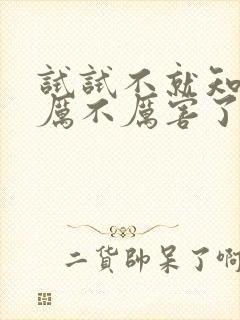 试试不就知道我厉不厉害了