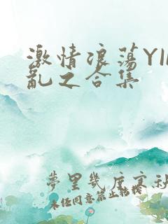 激情浪荡YIN乱之合集