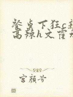 餐桌下狂c亲女高辣h文霍水