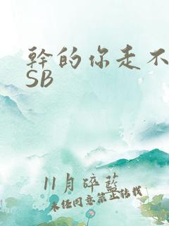 干的你走不了路SB
