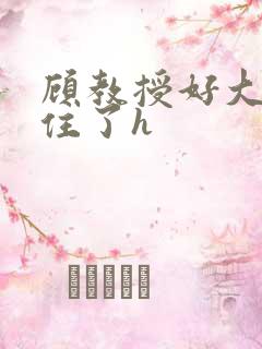 顾教授好大含不住了h