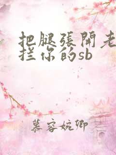 把腿张开老子臊拦你的sb