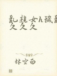 乱亲女h秽乱长久久久