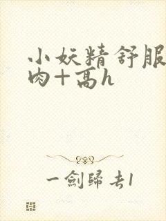 小妖精舒服吗+肉+高h