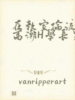 在教室伦流澡到高潮H学长男男