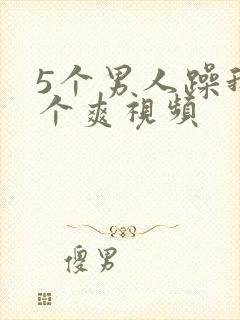 5个男人躁我一个爽视频
