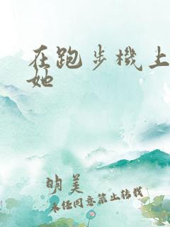 在跑步机上要了她