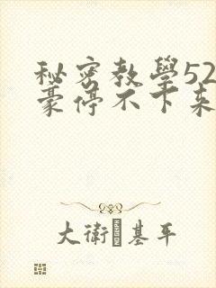 秘密教学52子豪停不下来了下拉式