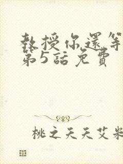 教授你还等什么第5话免费