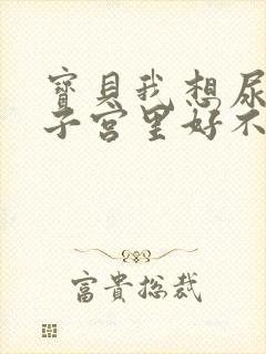 宝贝我想尿在你子宫里好不好