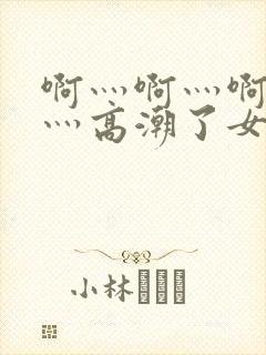 啊灬啊灬啊灬快灬高潮了女