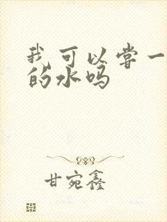 我可以尝一下你的水吗