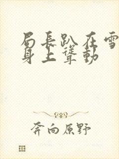 局长趴在雪白的身上耸动