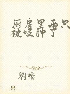 厨房里两只乳头被吸肿了