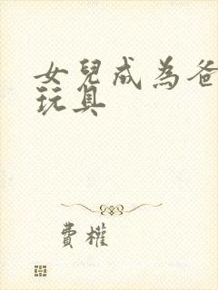 女儿成为爸爸的玩具