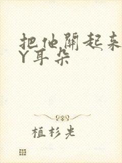 把他关起来 BY耳朵