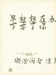 早就想在办公桌下要了你