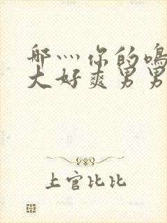 哪灬你的鸣巴好大好爽男男