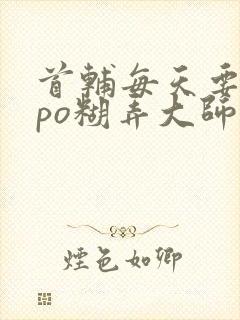 首辅每天要不够po糊弄大师