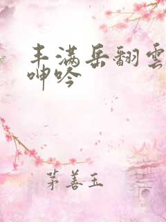 丰满岳翻云覆雨呻吟