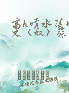 高h喷水荡肉欲文〈奴〉苏妖精