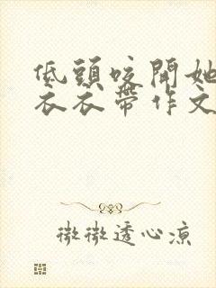 低头咬开她的小衣衣带作文