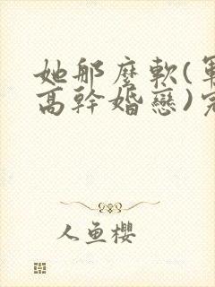 她那么软(军婚高干婚恋)完结