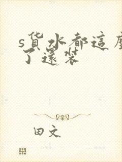 s货水都这么多了还装