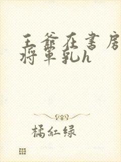 王爷在书房含女将军乳h