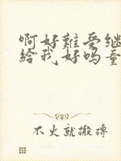 啊好难受继续再给我好吗童声版