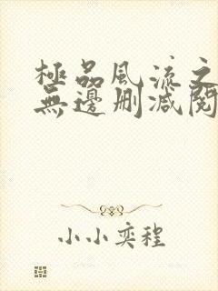 极品风流之春色无边删减阅读