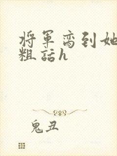 将军脔到她哭h粗话h